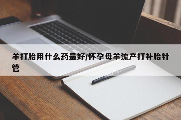 打胎药在线付款羊打胎用什么药最好/怀孕母羊流产打补胎针管