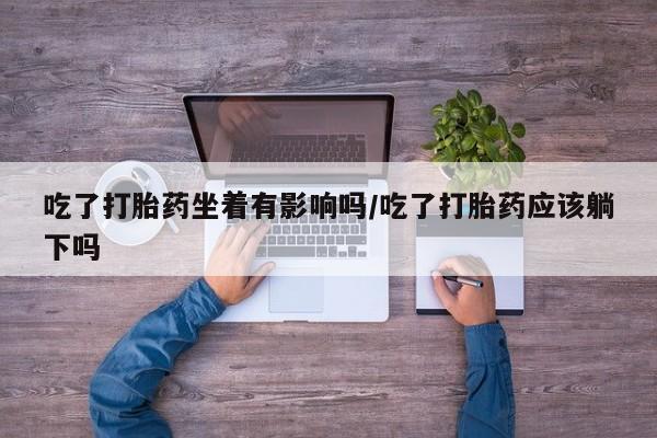 打胎药在线付款吃了打胎药坐着有影响吗/吃了打胎药应该躺下吗