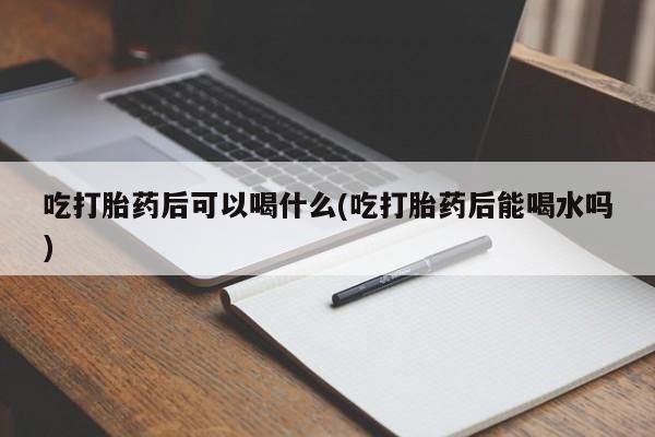打胎药在线付款吃打胎药后可以喝什么(吃打胎药后能喝水吗)