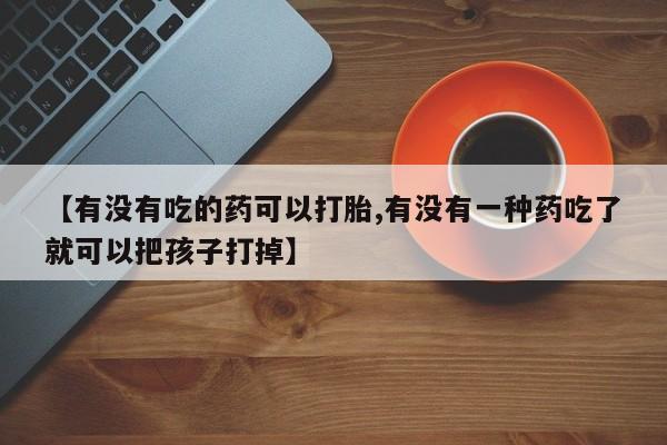 打胎药在线付款【有没有吃的药可以打胎,有没有一种药吃了就可以把孩子打掉】