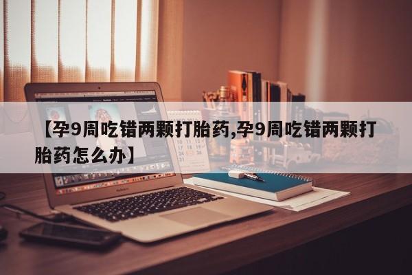 打胎药在线付款【孕9周吃错两颗打胎药,孕9周吃错两颗打胎药怎么办】