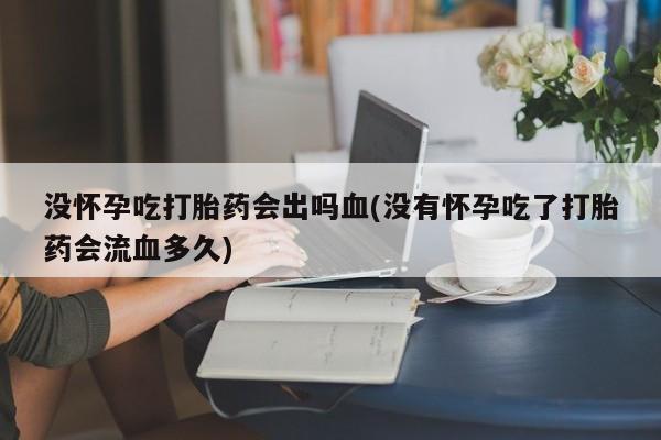 打胎药在线付款没怀孕吃打胎药会出吗血(没有怀孕吃了打胎药会流血多久)