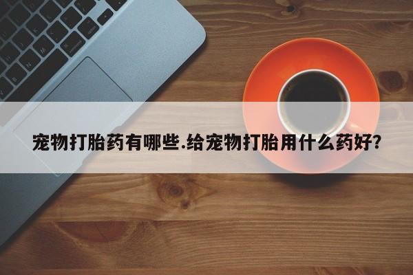 打胎药在线付款宠物打胎药有哪些.给宠物打胎用什么药好？