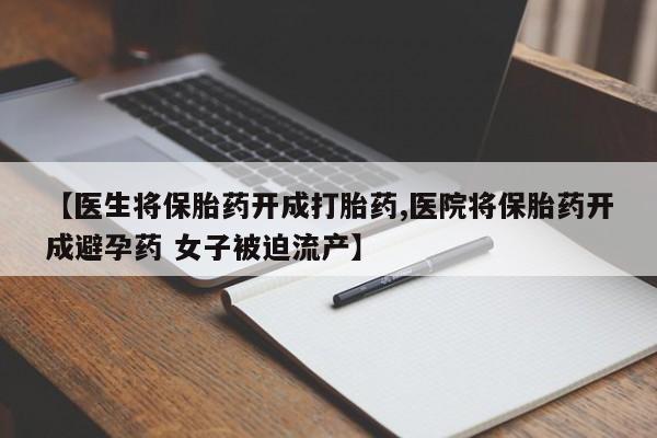 打胎药在线付款【医生将保胎药开成打胎药,医院将保胎药开成避孕药 女子被迫流产】