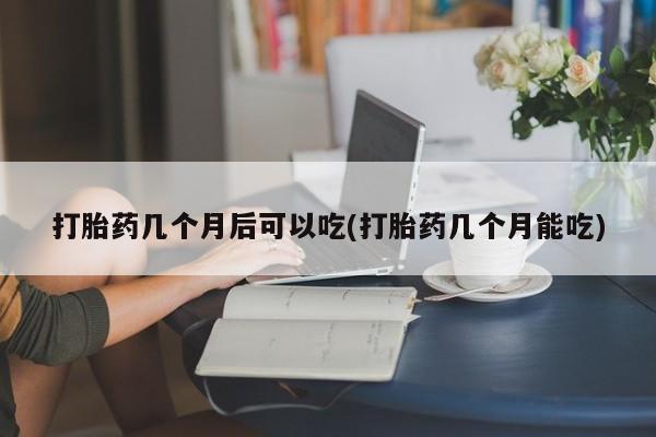 打胎药在线付款打胎药几个月后可以吃(打胎药几个月能吃)