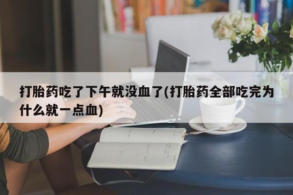 打胎药在线付款打胎药吃了下午就没血了(打胎药全部吃完为什么就一点血)
