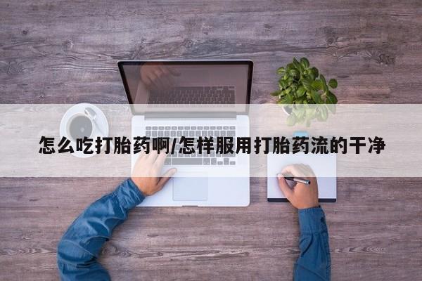 打胎药在线付款怎么吃打胎药啊/怎样服用打胎药流的干净