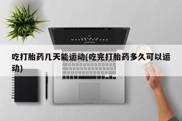 打胎药在线付款吃打胎药几天能运动(吃完打胎药多久可以运动)