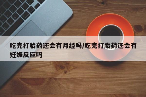 打胎药在线付款吃完打胎药还会有月经吗/吃完打胎药还会有妊娠反应吗