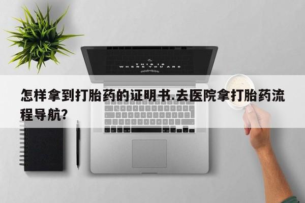 打胎药在线付款怎样拿到打胎药的证明书.去医院拿打胎药流程导航？