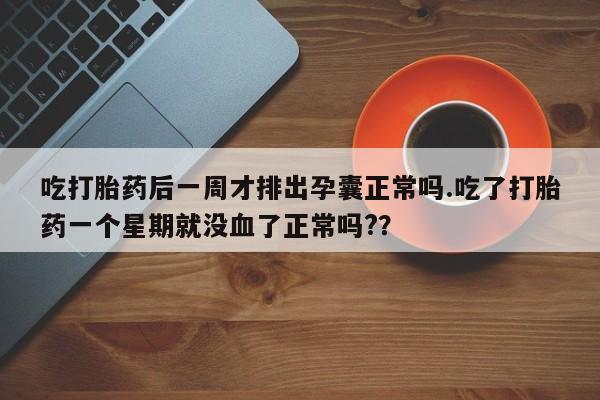 打胎药在线付款吃打胎药后一周才排出孕囊正常吗.吃了打胎药一个星期就没血了正常吗?？