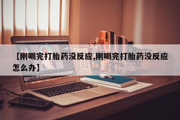 打胎药在线付款【刚喝完打胎药没反应,刚喝完打胎药没反应怎么办】