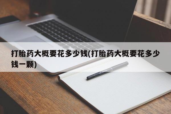 打胎药在线付款打胎药大概要花多少钱(打胎药大概要花多少钱一颗)