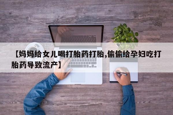 打胎药在线付款【妈妈给女儿喝打胎药打胎,偷偷给孕妇吃打胎药导致流产】
