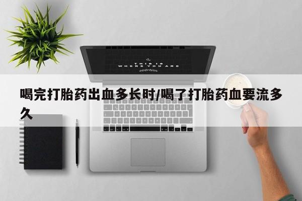 打胎药在线付款喝完打胎药出血多长时/喝了打胎药血要流多久