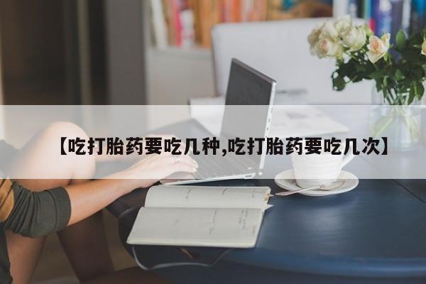打胎药在线付款【吃打胎药要吃几种,吃打胎药要吃几次】