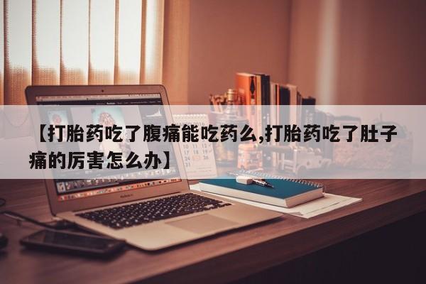 打胎药在线付款【打胎药吃了腹痛能吃药么,打胎药吃了肚子痛的厉害怎么办】