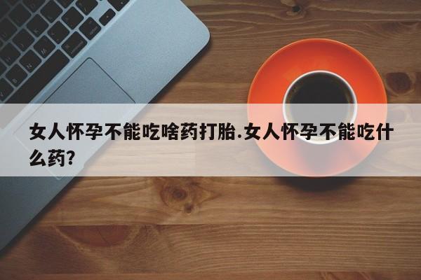 打胎药在线付款女人怀孕不能吃啥药打胎.女人怀孕不能吃什么药？