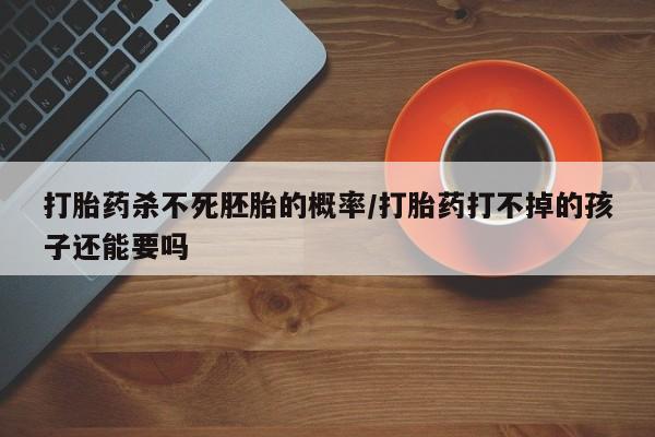 打胎药在线付款打胎药杀不死胚胎的概率/打胎药打不掉的孩子还能要吗