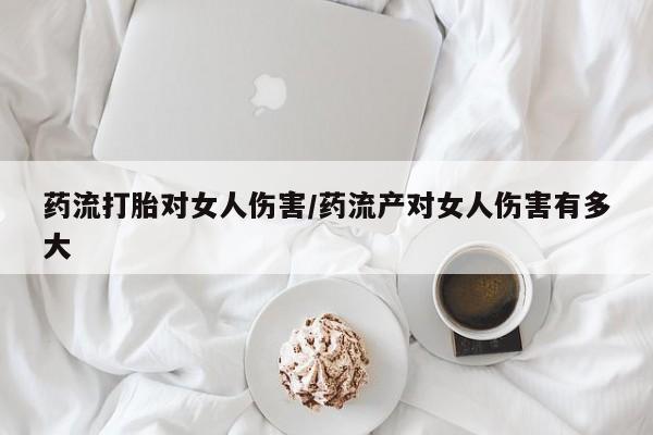打胎药在线付款药流打胎对女人伤害/药流产对女人伤害有多大