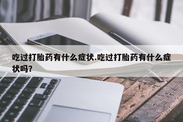 打胎药在线付款吃过打胎药有什么症状.吃过打胎药有什么症状吗？