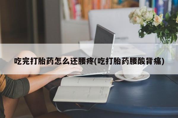 打胎药在线付款吃完打胎药怎么还腰疼(吃打胎药腰酸背痛)