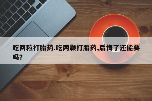 打胎药在线付款吃两粒打胎药.吃两颗打胎药,后悔了还能要吗？