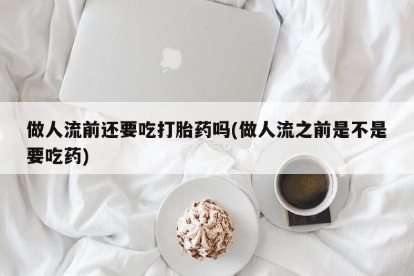 打胎药在线付款做人流前还要吃打胎药吗(做人流之前是不是要吃药)