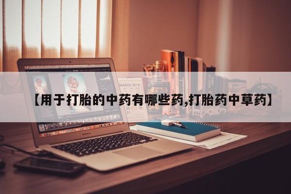 打胎药在线付款【用于打胎的中药有哪些药,打胎药中草药】