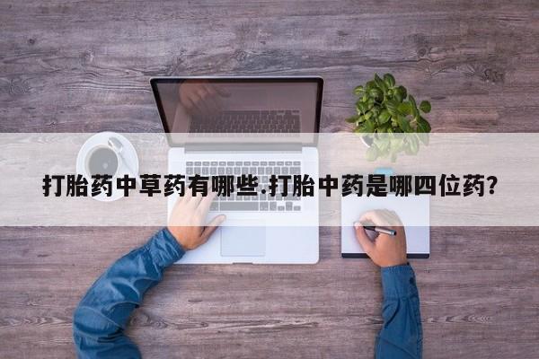打胎药在线付款打胎药中草药有哪些.打胎中药是哪四位药？