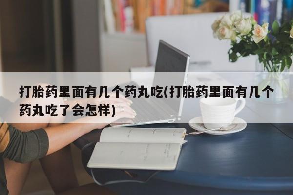 打胎药在线付款打胎药里面有几个药丸吃(打胎药里面有几个药丸吃了会怎样)