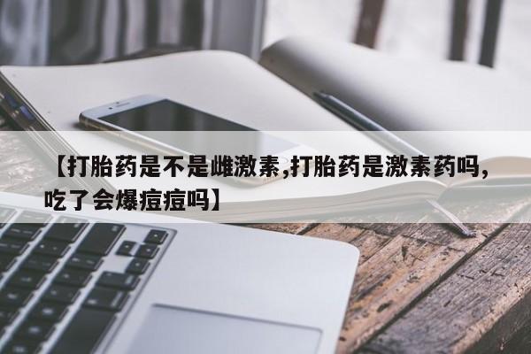 打胎药在线付款【打胎药是不是雌激素,打胎药是激素药吗,吃了会爆痘痘吗】