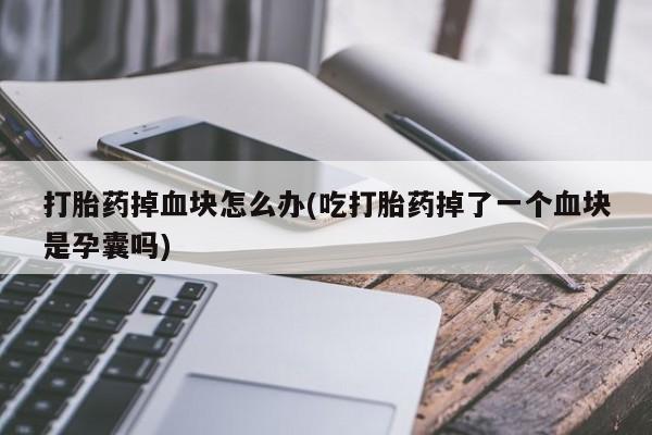 打胎药在线付款打胎药掉血块怎么办(吃打胎药掉了一个血块是孕囊吗)