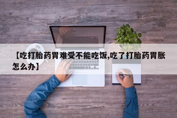 打胎药在线付款【吃打胎药胃难受不能吃饭,吃了打胎药胃胀怎么办】