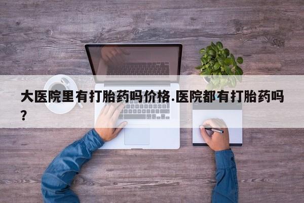 打胎药在线付款大医院里有打胎药吗价格.医院都有打胎药吗？