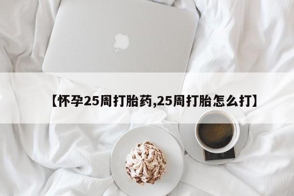 打胎药在线付款【怀孕25周打胎药,25周打胎怎么打】
