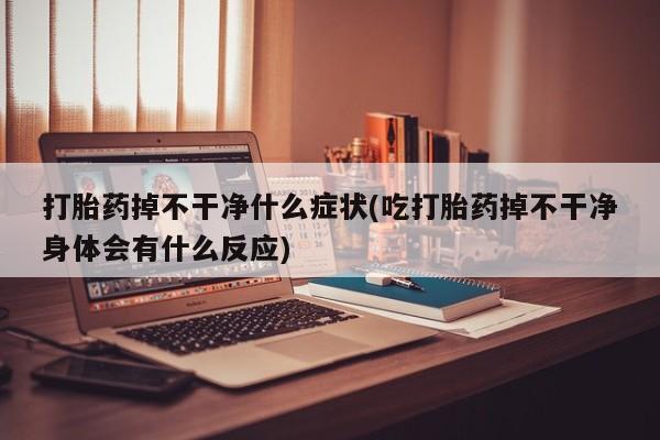 打胎药在线付款打胎药掉不干净什么症状(吃打胎药掉不干净身体会有什么反应)
