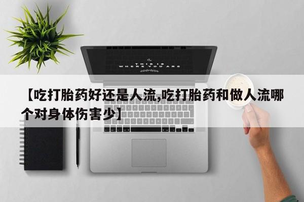 打胎药在线付款【吃打胎药好还是人流,吃打胎药和做人流哪个对身体伤害少】