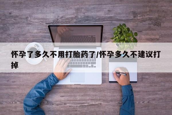 打胎药在线付款怀孕了多久不用打胎药了/怀孕多久不建议打掉