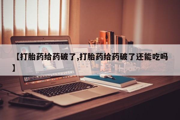 打胎药在线付款【打胎药给药破了,打胎药给药破了还能吃吗】