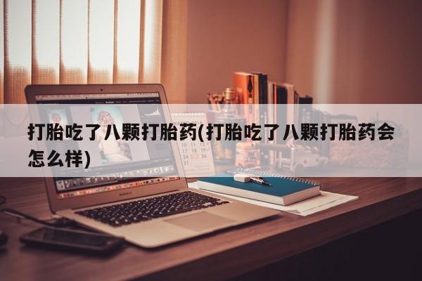 打胎药在线付款打胎吃了八颗打胎药(打胎吃了八颗打胎药会怎么样)