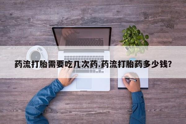打胎药在线付款药流打胎需要吃几次药.药流打胎药多少钱？