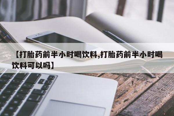 打胎药在线付款【打胎药前半小时喝饮料,打胎药前半小时喝饮料可以吗】