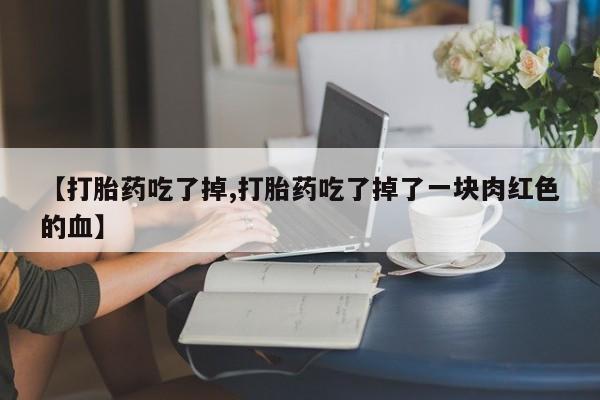 打胎药在线付款【打胎药吃了掉,打胎药吃了掉了一块肉红色的血】