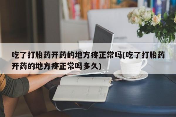 打胎药在线付款吃了打胎药开药的地方疼正常吗(吃了打胎药开药的地方疼正常吗多久)