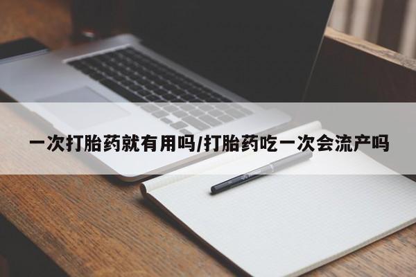 打胎药在线付款一次打胎药就有用吗/打胎药吃一次会流产吗