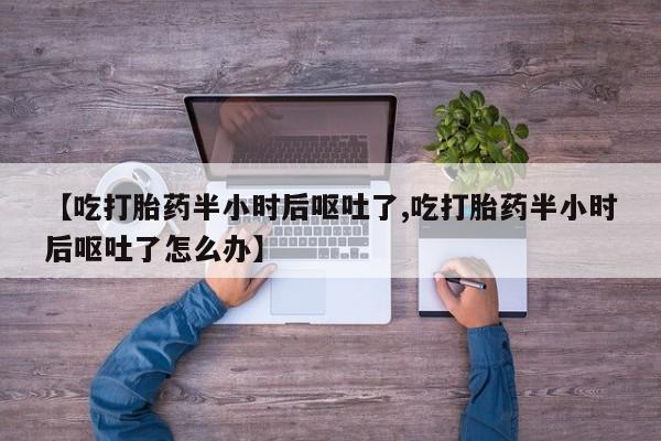 打胎药在线付款【吃打胎药半小时后呕吐了,吃打胎药半小时后呕吐了怎么办】