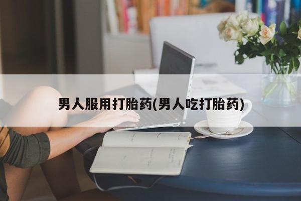 打胎药在线付款男人服用打胎药(男人吃打胎药)
