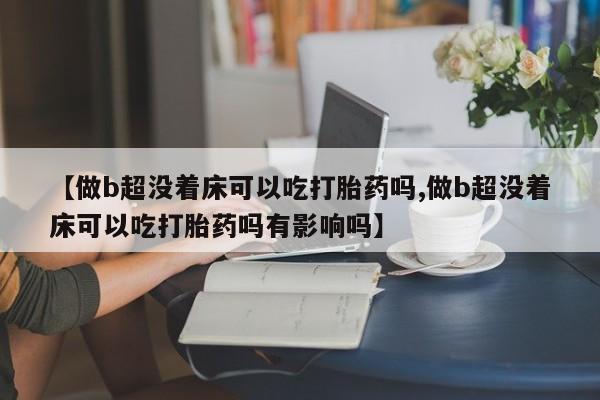 打胎药在线付款【做b超没着床可以吃打胎药吗,做b超没着床可以吃打胎药吗有影响吗】