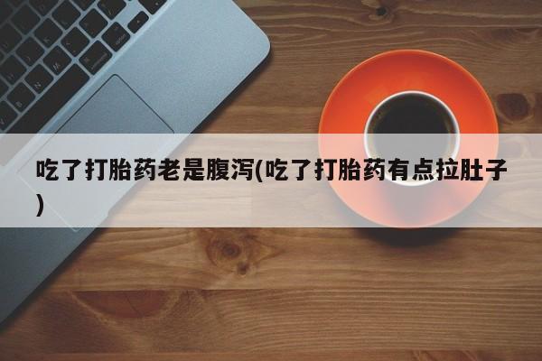 打胎药在线付款吃了打胎药老是腹泻(吃了打胎药有点拉肚子)